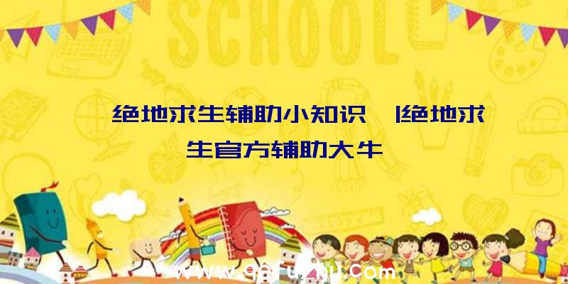 「绝地求生辅助小知识」|绝地求生官方辅助大牛